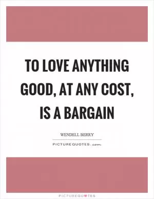 To love anything good, at any cost, is a bargain Picture Quote #1
