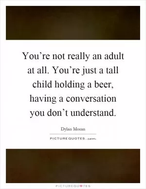You’re not really an adult at all. You’re just a tall child holding a beer, having a conversation you don’t understand Picture Quote #1