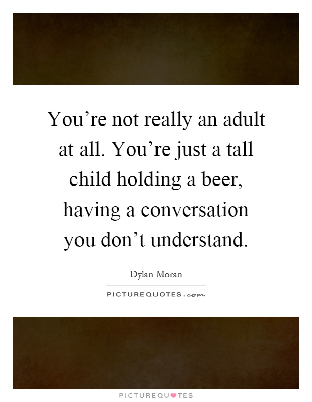You're not really an adult at all. You're just a tall child holding a beer, having a conversation you don't understand Picture Quote #1