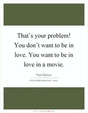 That’s your problem! You don’t want to be in love. You want to be in love in a movie Picture Quote #1