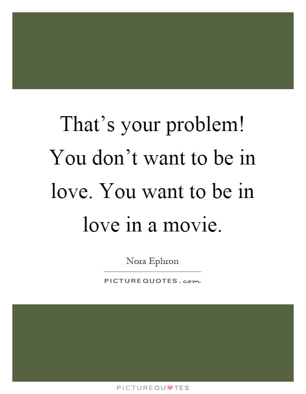 That's your problem! You don't want to be in love. You want to be in love in a movie Picture Quote #1