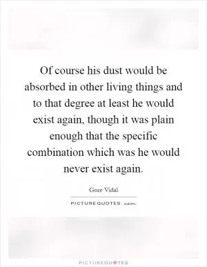 Of course his dust would be absorbed in other living things and to that degree at least he would exist again, though it was plain enough that the specific combination which was he would never exist again Picture Quote #1