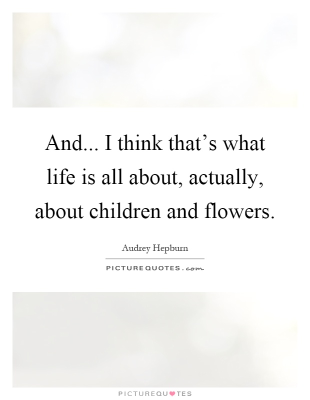 And... I think that's what life is all about, actually, about children and flowers Picture Quote #1