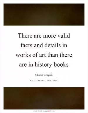There are more valid facts and details in works of art than there are in history books Picture Quote #1