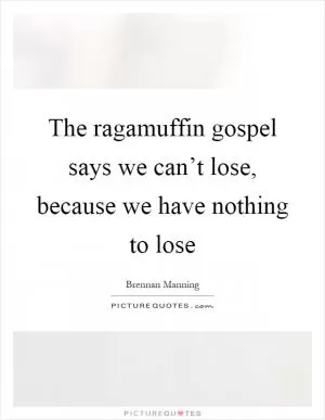 The ragamuffin gospel says we can’t lose, because we have nothing to lose Picture Quote #1