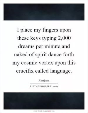 I place my fingers upon these keys typing 2,000 dreams per minute and naked of spirit dance forth my cosmic vortex upon this crucifix called language Picture Quote #1