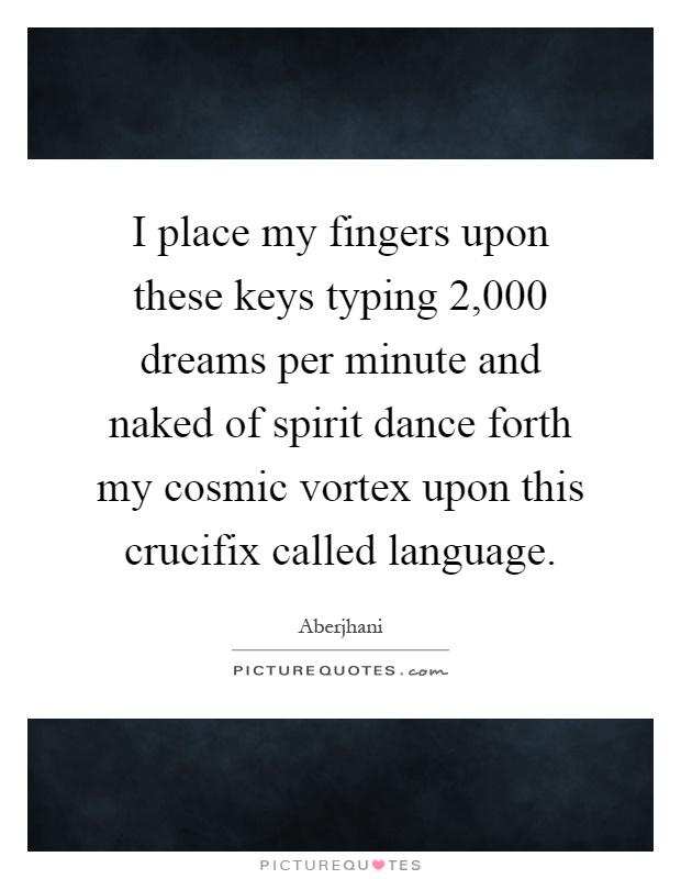 I place my fingers upon these keys typing 2,000 dreams per minute and naked of spirit dance forth my cosmic vortex upon this crucifix called language Picture Quote #1
