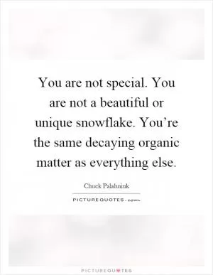 You are not special. You are not a beautiful or unique snowflake. You’re the same decaying organic matter as everything else Picture Quote #1