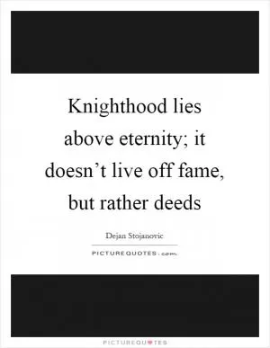 Knighthood lies above eternity; it doesn’t live off fame, but rather deeds Picture Quote #1