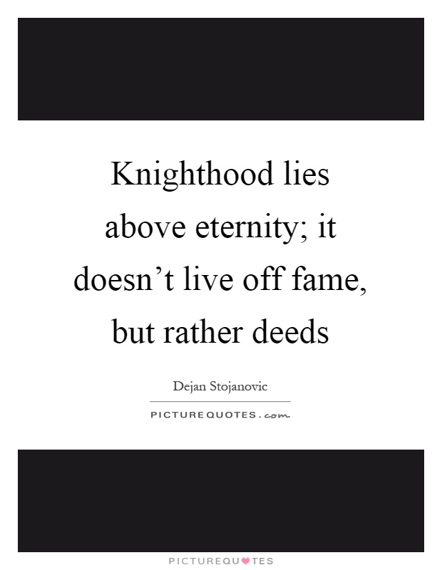 Knighthood lies above eternity; it doesn't live off fame, but rather deeds Picture Quote #1