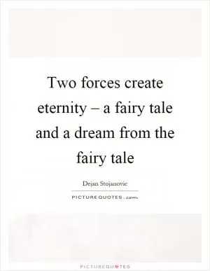 Two forces create eternity – a fairy tale and a dream from the fairy tale Picture Quote #1