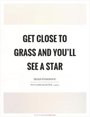 Get close to grass and you’ll see a star Picture Quote #1