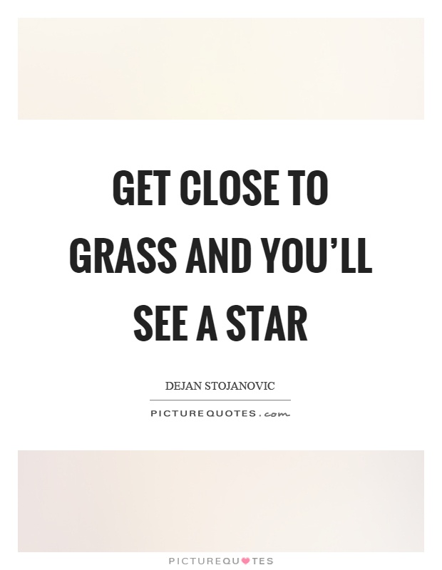 Get close to grass and you'll see a star Picture Quote #1