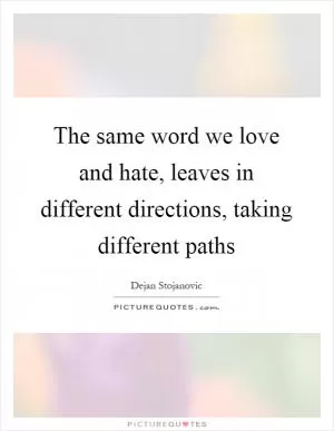 The same word we love and hate, leaves in different directions, taking different paths Picture Quote #1