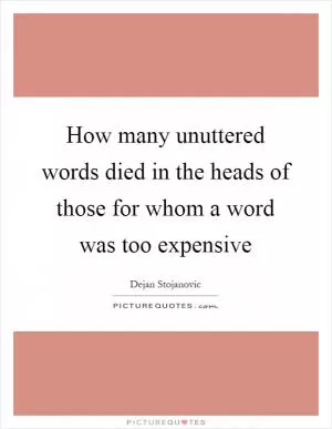 How many unuttered words died in the heads of those for whom a word was too expensive Picture Quote #1