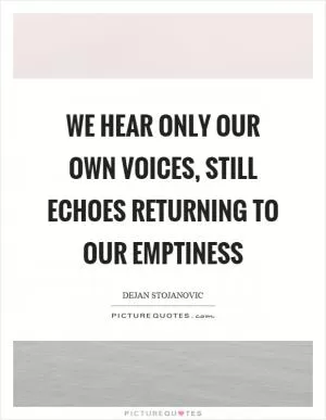 We hear only our own voices, still echoes returning to our emptiness Picture Quote #1