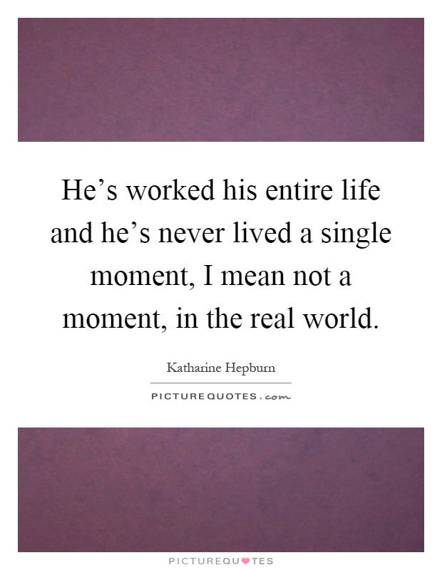 He's worked his entire life and he's never lived a single moment, I mean not a moment, in the real world Picture Quote #1