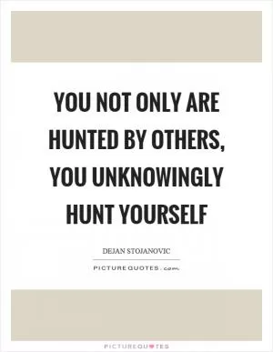 You not only are hunted by others, you unknowingly hunt yourself Picture Quote #1