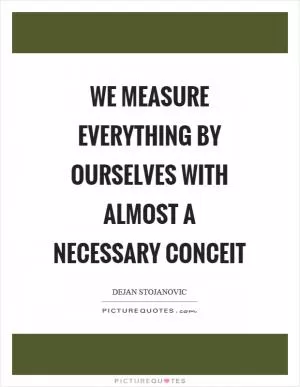 We measure everything by ourselves with almost a necessary conceit Picture Quote #1
