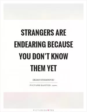 Strangers are endearing because you don’t know them yet Picture Quote #1