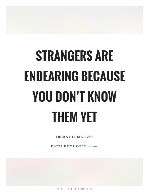 Strangers are endearing because you don't know them yet Picture Quote #1