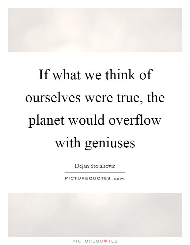 If what we think of ourselves were true, the planet would overflow with geniuses Picture Quote #1