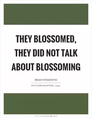 They blossomed, they did not talk about blossoming Picture Quote #1