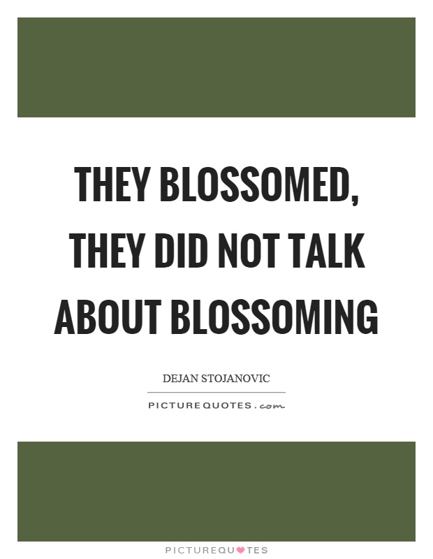 They blossomed, they did not talk about blossoming Picture Quote #1