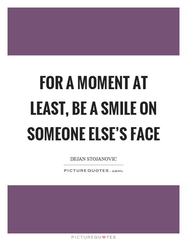 For a moment at least, be a smile on someone else's face Picture Quote #1