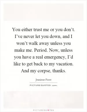 You either trust me or you don’t. I’ve never let you down, and I won’t walk away unless you make me. Period. Now, unless you have a real emergency, I’d like to get back to my vacation. And my corpse, thanks Picture Quote #1