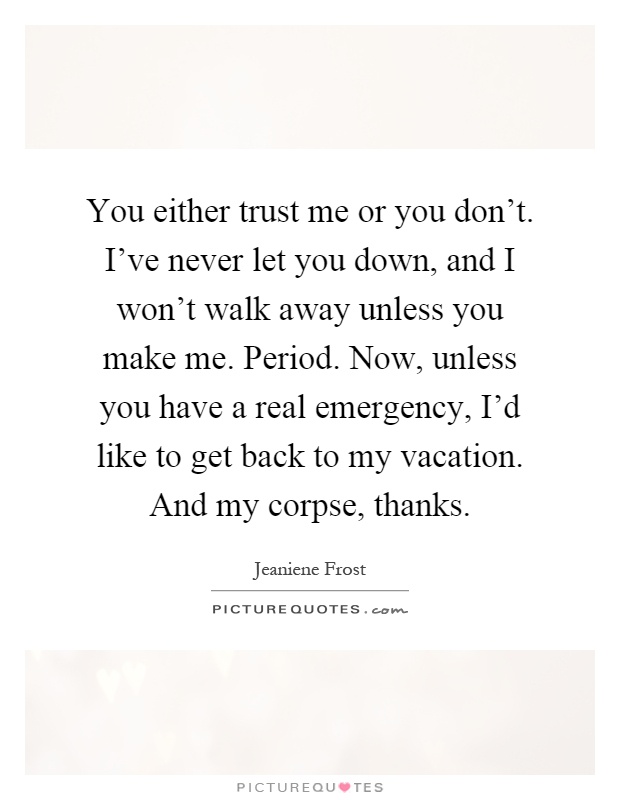 You either trust me or you don't. I've never let you down, and I won't walk away unless you make me. Period. Now, unless you have a real emergency, I'd like to get back to my vacation. And my corpse, thanks Picture Quote #1
