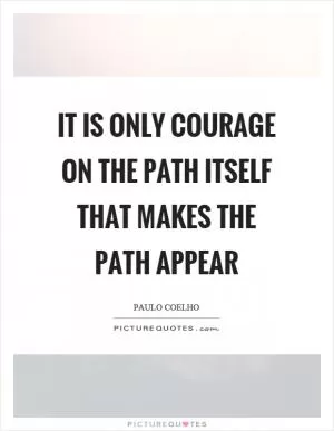 It is only courage on the path itself that makes the path appear Picture Quote #1