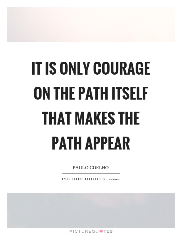 It is only courage on the path itself that makes the path appear Picture Quote #1