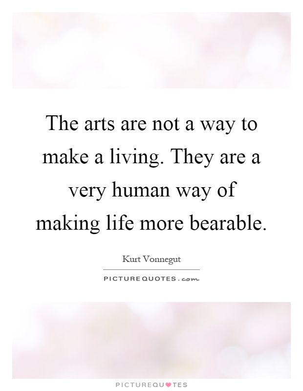 The arts are not a way to make a living. They are a very human way of making life more bearable Picture Quote #1