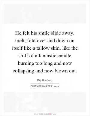 He felt his smile slide away, melt, fold over and down on itself like a tallow skin, like the stuff of a fantastic candle burning too long and now collapsing and now blown out Picture Quote #1