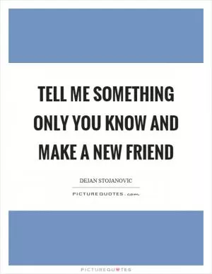 Tell me something only you know and make a new friend Picture Quote #1