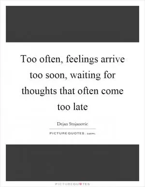Too often, feelings arrive too soon, waiting for thoughts that often come too late Picture Quote #1