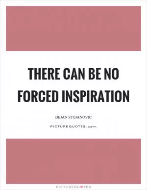 There can be no forced inspiration Picture Quote #1