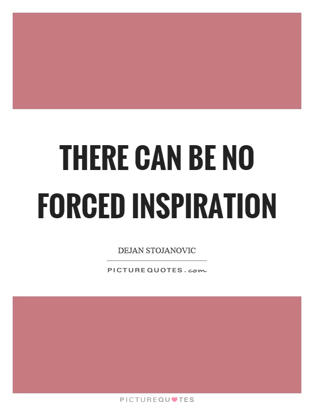 There can be no forced inspiration Picture Quote #1