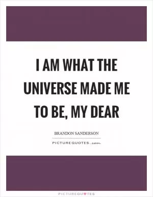 I am what the universe made me to be, my dear Picture Quote #1