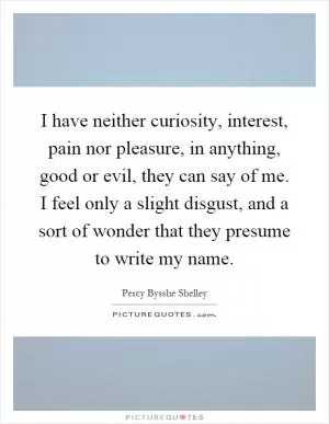 I have neither curiosity, interest, pain nor pleasure, in anything, good or evil, they can say of me. I feel only a slight disgust, and a sort of wonder that they presume to write my name Picture Quote #1