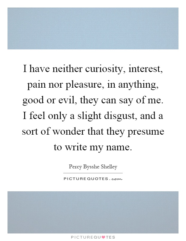 I have neither curiosity, interest, pain nor pleasure, in anything, good or evil, they can say of me. I feel only a slight disgust, and a sort of wonder that they presume to write my name Picture Quote #1