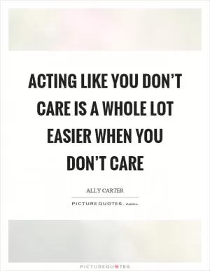Acting like you don’t care is a whole lot easier when you don’t care Picture Quote #1