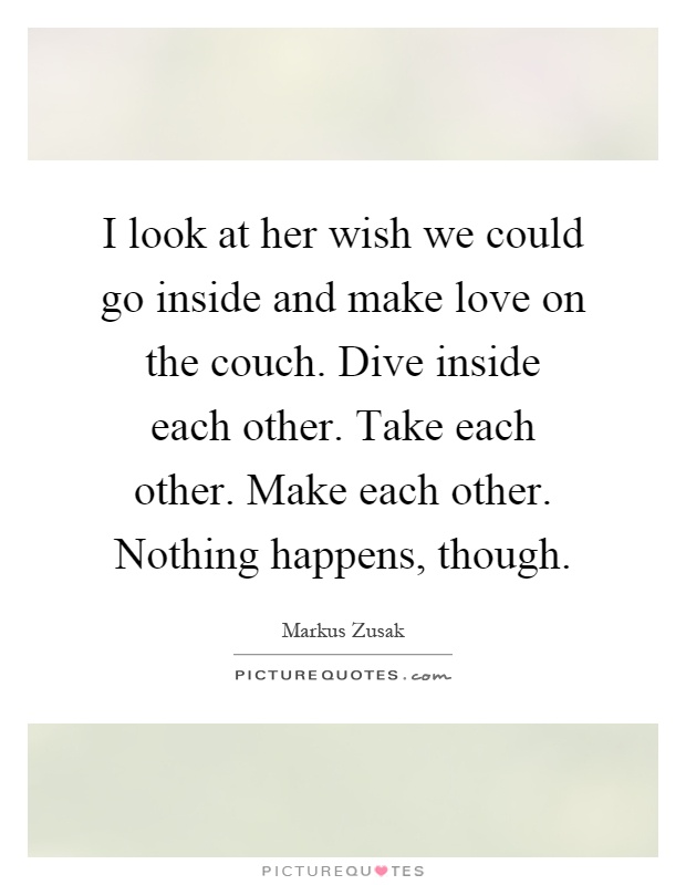 I look at her wish we could go inside and make love on the couch. Dive inside each other. Take each other. Make each other. Nothing happens, though Picture Quote #1