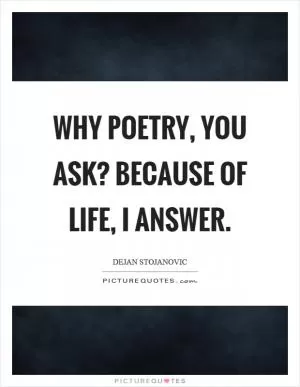 Why poetry, you ask? Because of life, I answer Picture Quote #1
