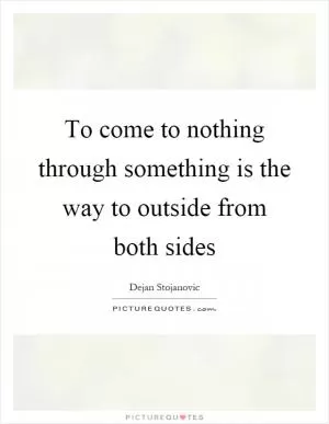 To come to nothing through something is the way to outside from both sides Picture Quote #1