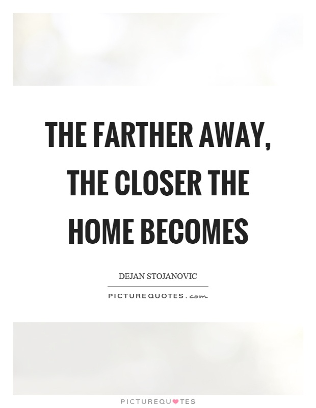 The farther away, the closer the home becomes Picture Quote #1