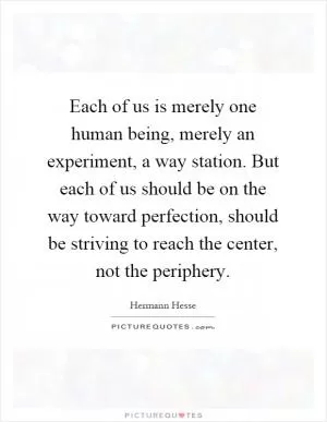 Each of us is merely one human being, merely an experiment, a way station. But each of us should be on the way toward perfection, should be striving to reach the center, not the periphery Picture Quote #1
