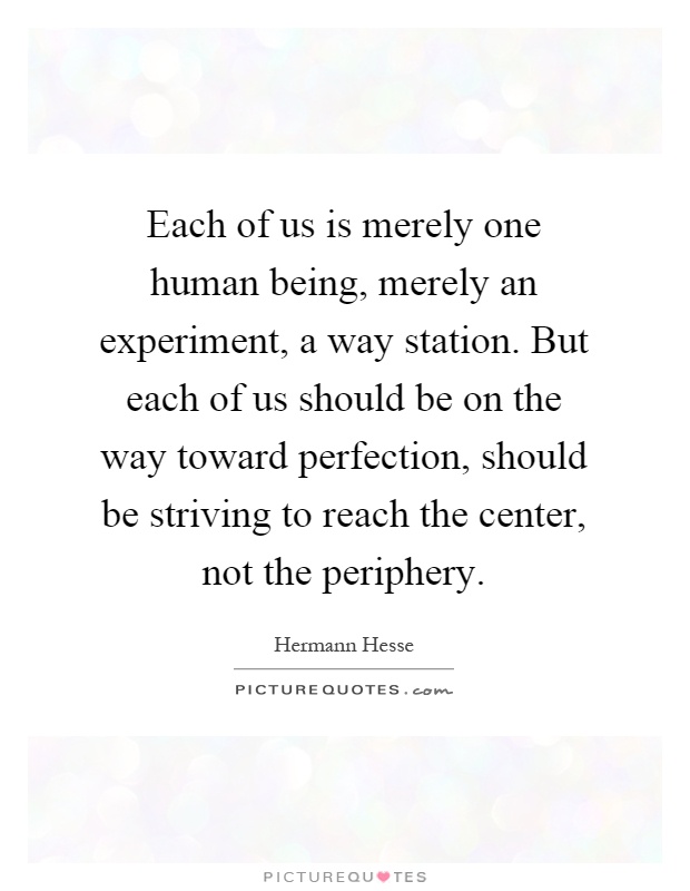 Each of us is merely one human being, merely an experiment, a way station. But each of us should be on the way toward perfection, should be striving to reach the center, not the periphery Picture Quote #1