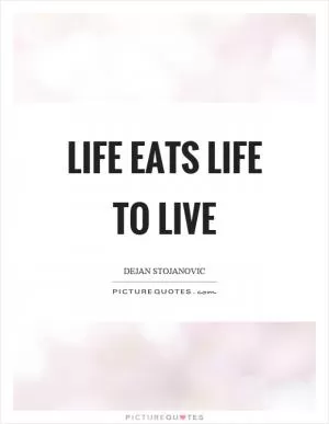 Life eats life to live Picture Quote #1